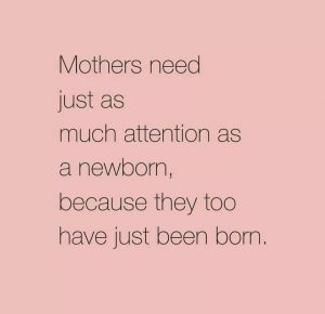 Mother's need just as much attention as a newborn because they too have just been born. 